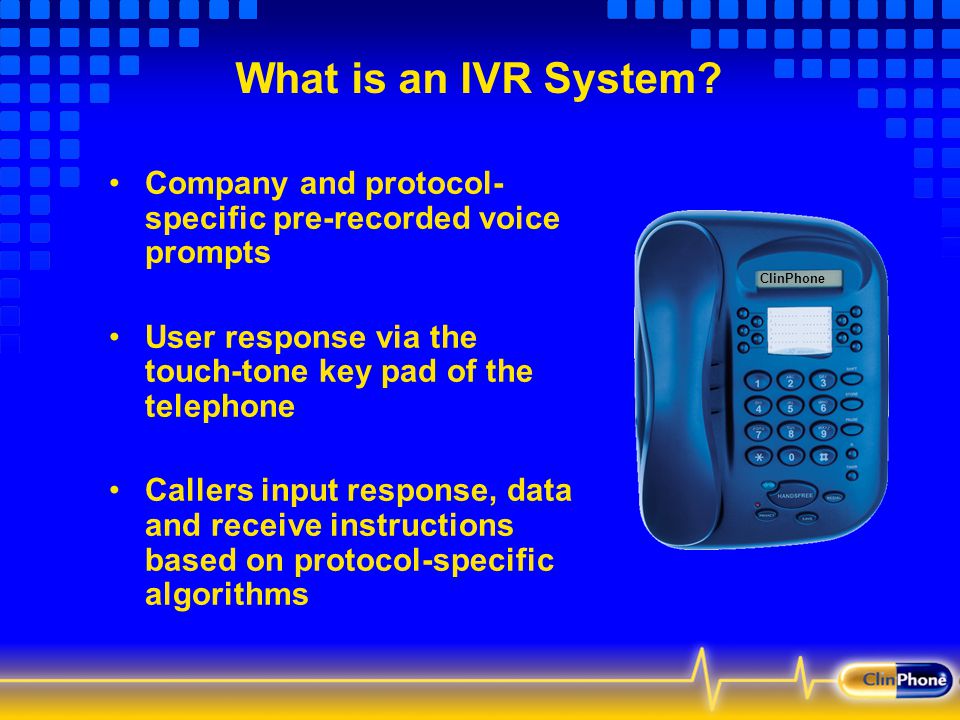 Company and protocol- specific pre-recorded voice prompts User response via the touch-tone key pad of the telephone Callers input response, data and receive instructions based on protocol-specific algorithms What is an IVR System.