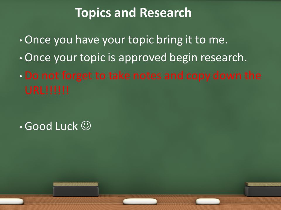 Once you have your topic bring it to me. Once your topic is approved begin research.