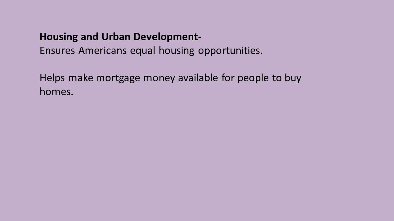Housing and Urban Development- Ensures Americans equal housing opportunities.