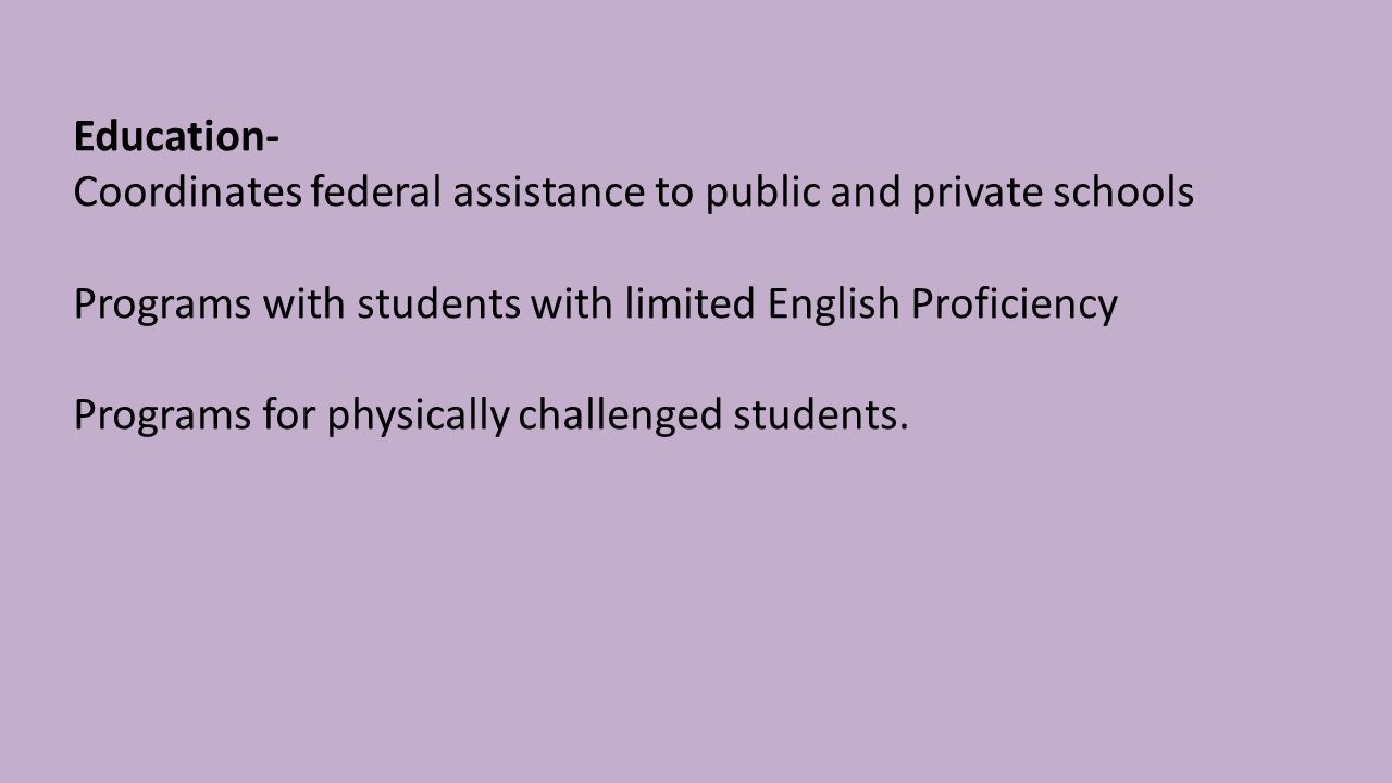 Education- Coordinates federal assistance to public and private schools Programs with students with limited English Proficiency Programs for physically challenged students.