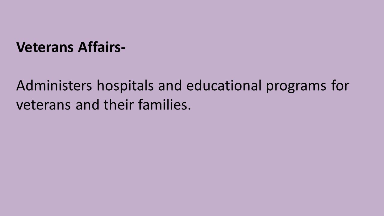 Veterans Affairs- Administers hospitals and educational programs for veterans and their families.