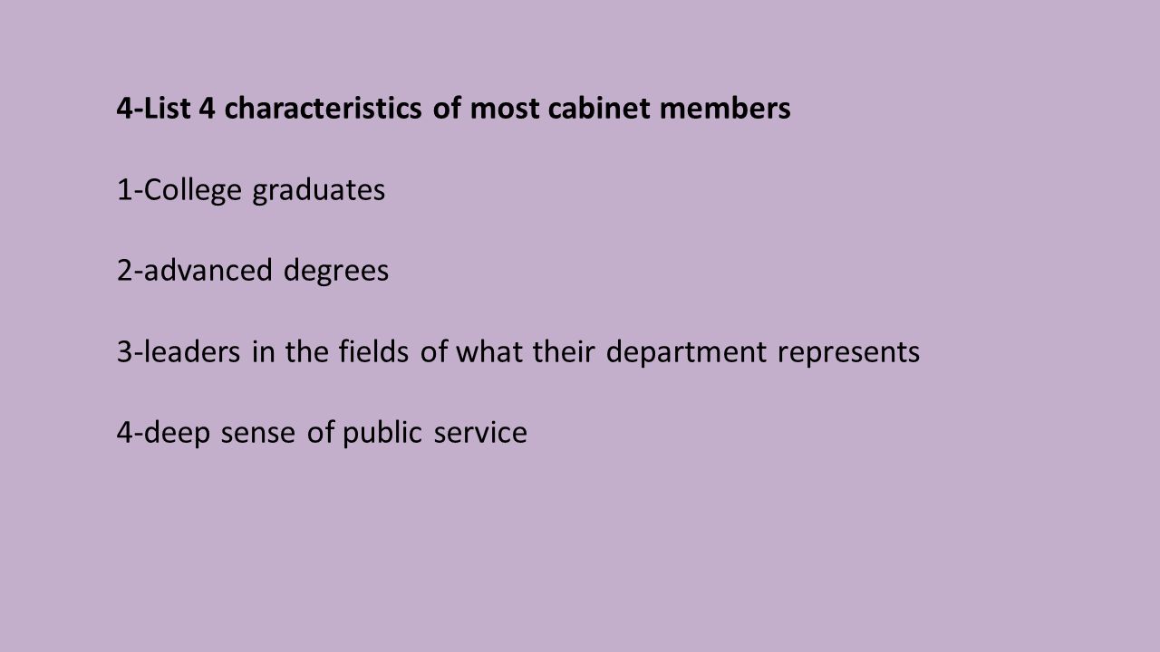 4-List 4 characteristics of most cabinet members 1-College graduates 2-advanced degrees 3-leaders in the fields of what their department represents 4-deep sense of public service