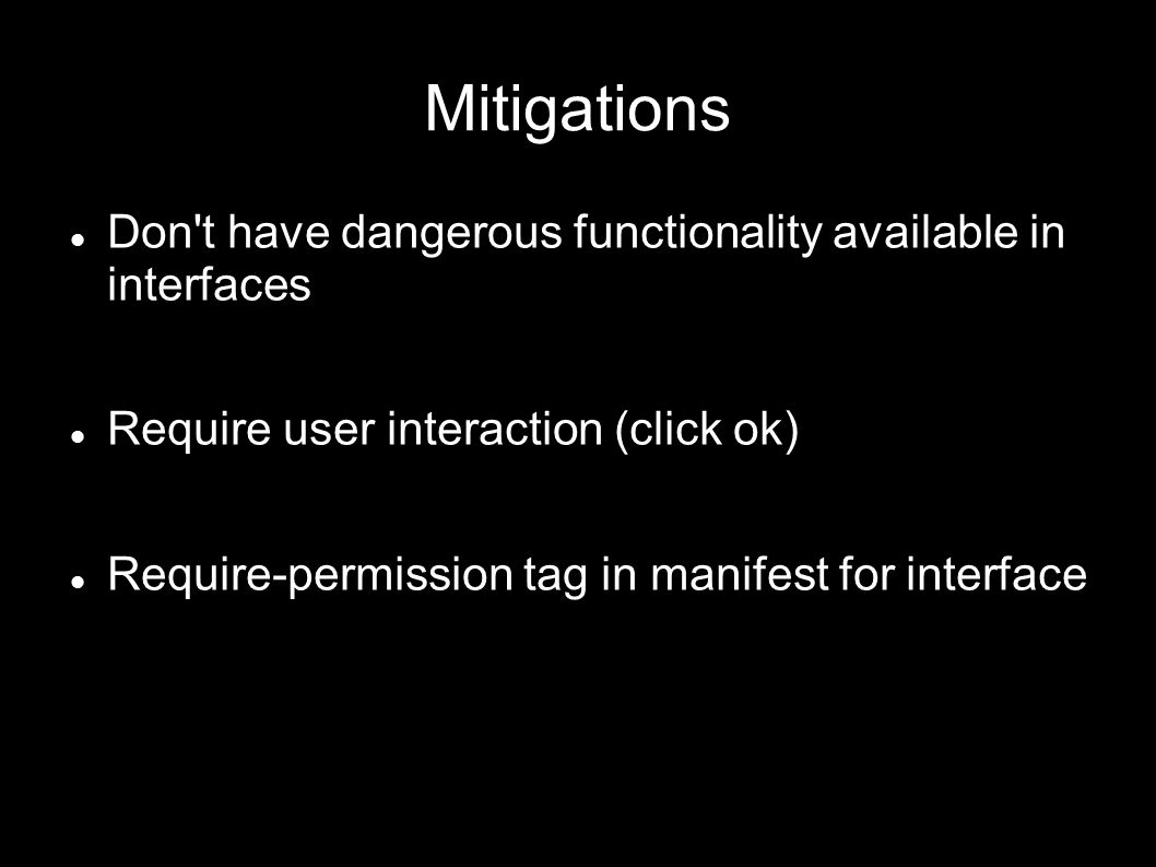 Mitigations Don t have dangerous functionality available in interfaces Require user interaction (click ok) Require-permission tag in manifest for interface