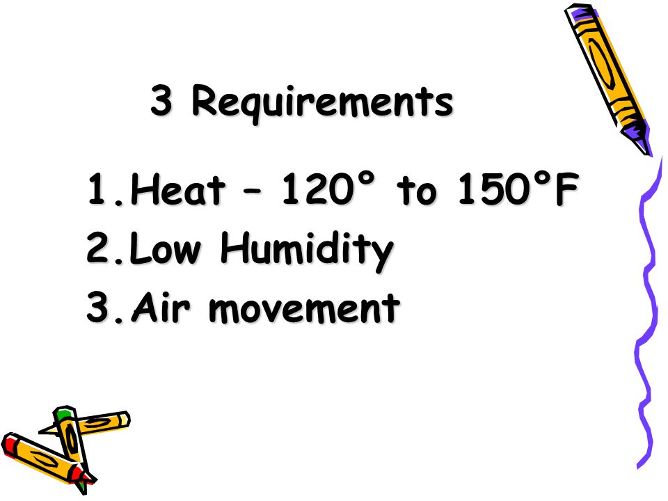 3 Requirements 1.Heat – 120° to 150°F 2.Low Humidity 3.Air movement