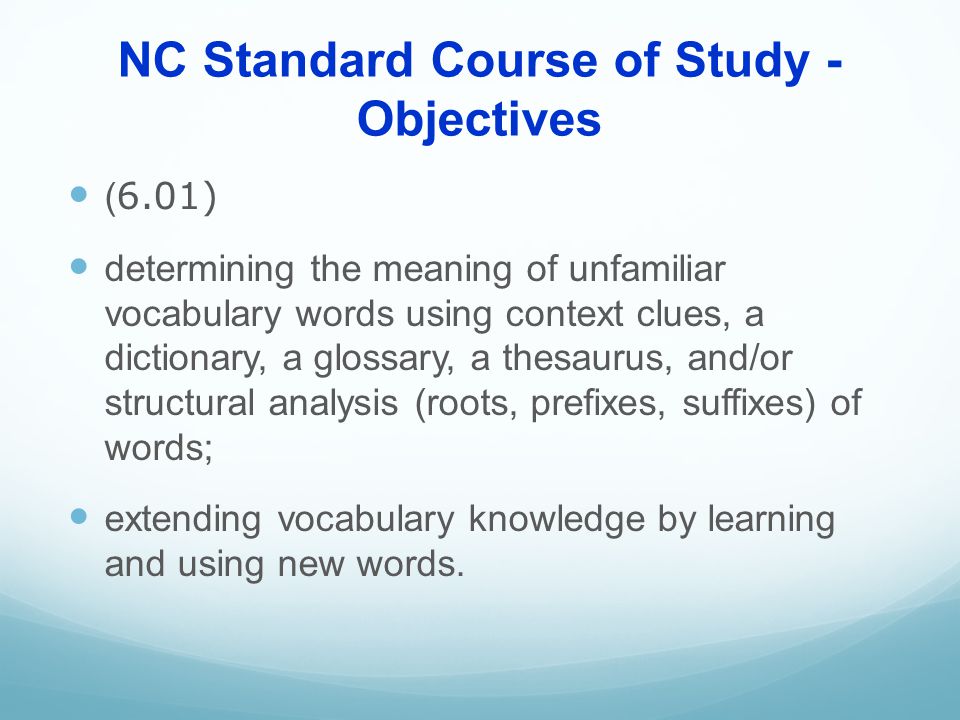 NC Standard Course of Study - Objectives ( 6.01) determining the meaning of unfamiliar vocabulary words using context clues, a dictionary, a glossary, a thesaurus, and/or structural analysis (roots, prefixes, suffixes) of words; extending vocabulary knowledge by learning and using new words.