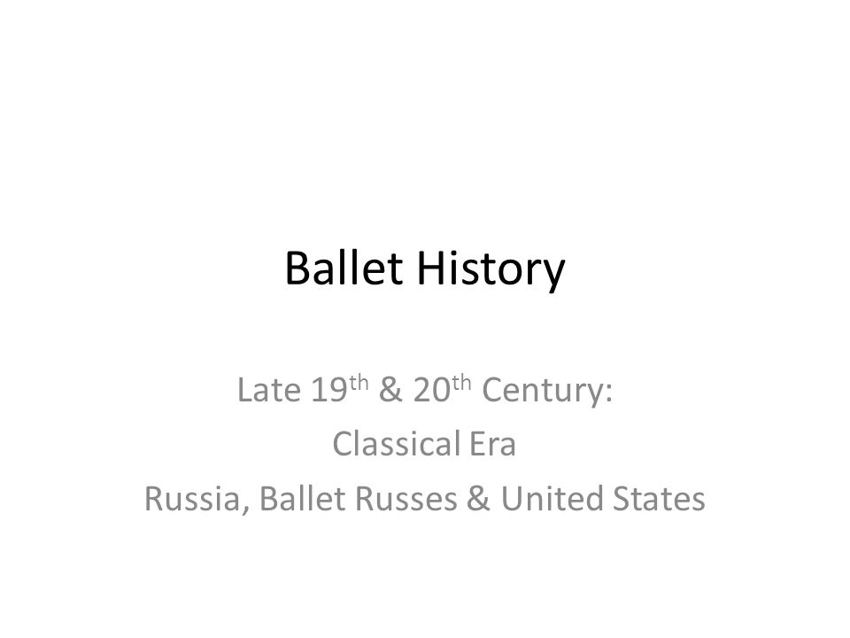 Ballet History Late 19 th & 20 th Century: Classical Era Russia, Ballet Russes & United States