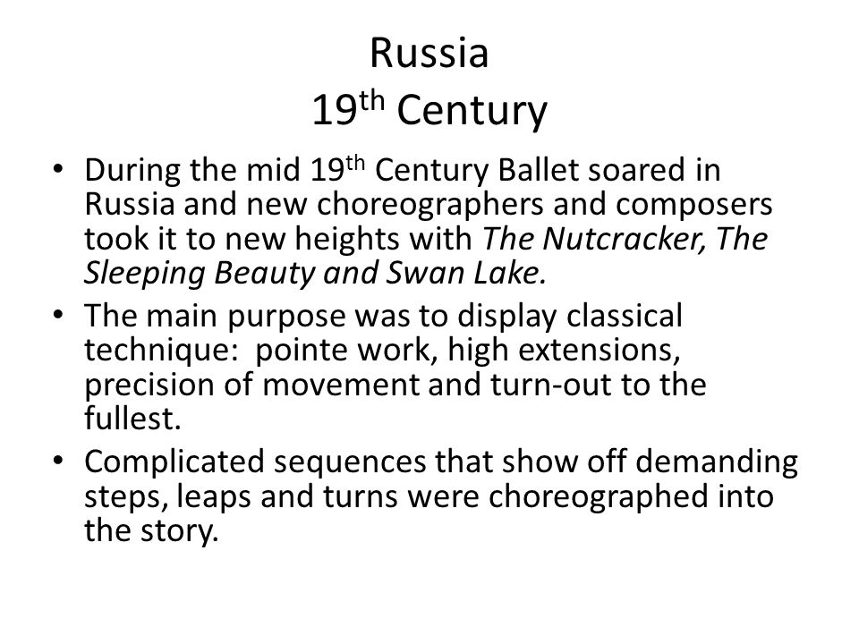 Russia 19 th Century During the mid 19 th Century Ballet soared in Russia and new choreographers and composers took it to new heights with The Nutcracker, The Sleeping Beauty and Swan Lake.