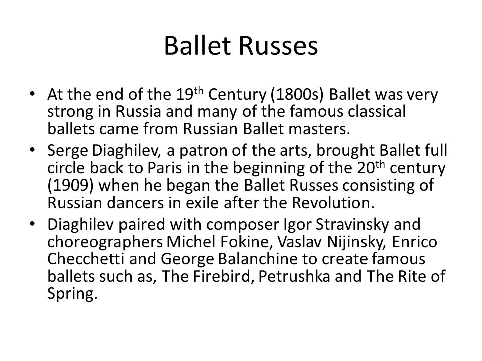 Ballet Russes At the end of the 19 th Century (1800s) Ballet was very strong in Russia and many of the famous classical ballets came from Russian Ballet masters.