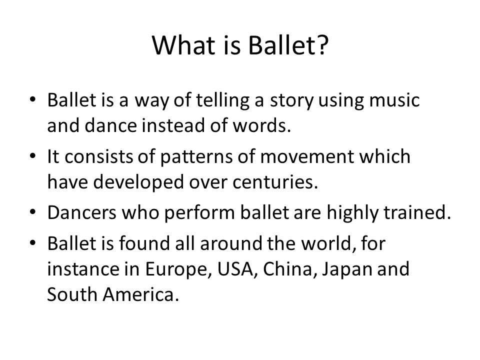 What is Ballet. Ballet is a way of telling a story using music and dance instead of words.