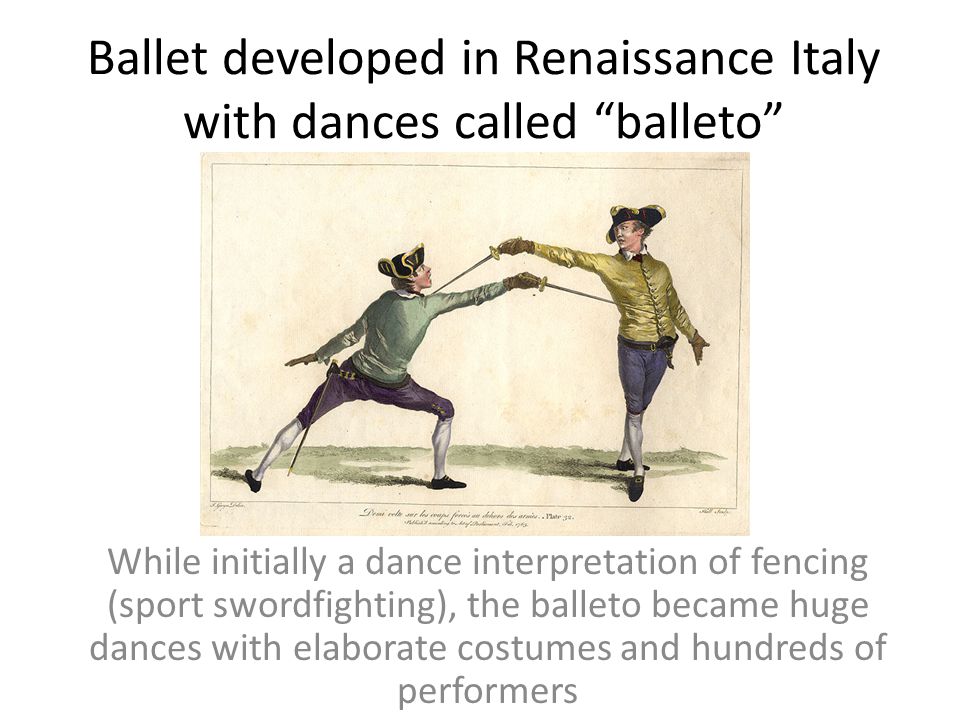 Ballet developed in Renaissance Italy with dances called balleto While initially a dance interpretation of fencing (sport swordfighting), the balleto became huge dances with elaborate costumes and hundreds of performers