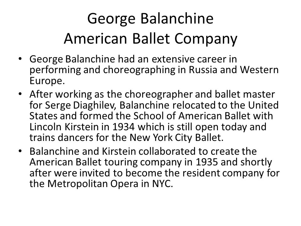George Balanchine American Ballet Company George Balanchine had an extensive career in performing and choreographing in Russia and Western Europe.