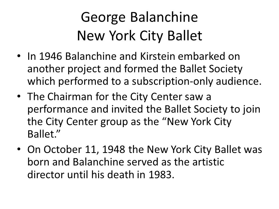 George Balanchine New York City Ballet In 1946 Balanchine and Kirstein embarked on another project and formed the Ballet Society which performed to a subscription-only audience.