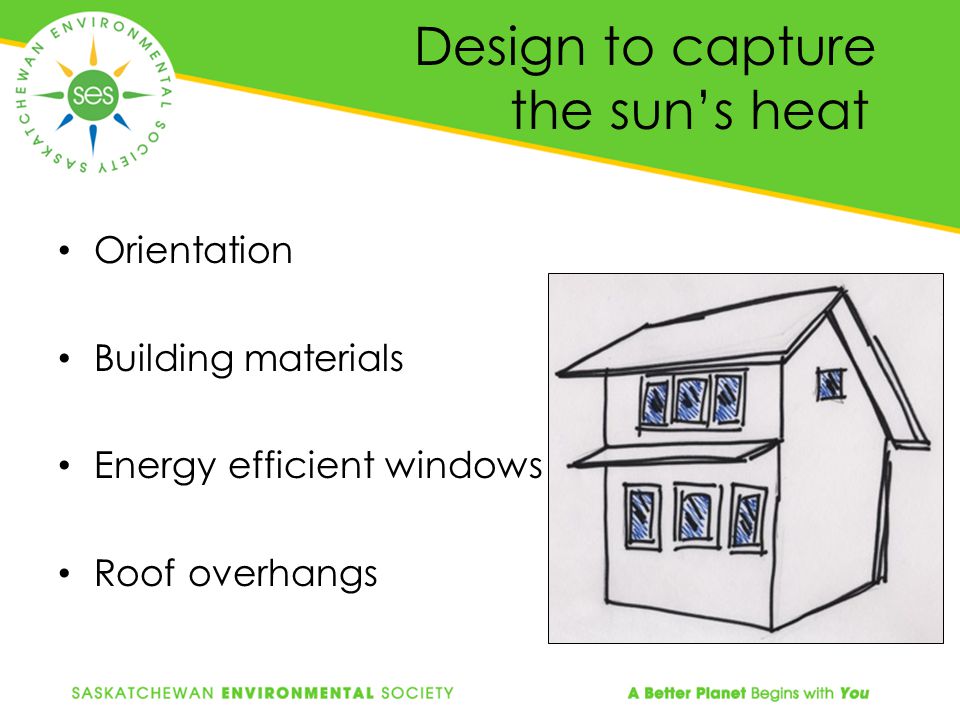 Design to capture the sun’s heat Orientation Building materials Energy efficient windows Roof overhangs