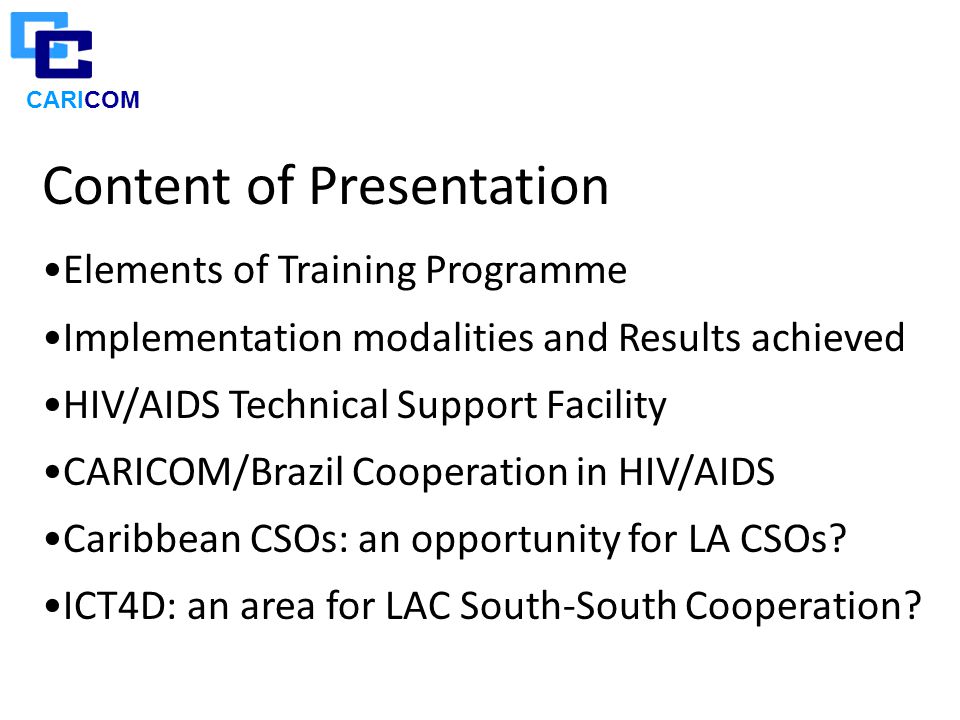 CARICOM Content of Presentation Elements of Training Programme Implementation modalities and Results achieved HIV/AIDS Technical Support Facility CARICOM/Brazil Cooperation in HIV/AIDS Caribbean CSOs: an opportunity for LA CSOs.