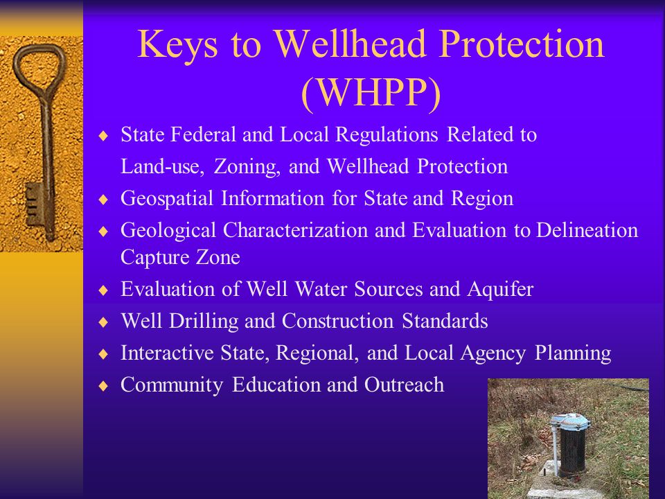 Keys to Wellhead Protection (WHPP)  State Federal and Local Regulations Related to Land-use, Zoning, and Wellhead Protection  Geospatial Information for State and Region  Geological Characterization and Evaluation to Delineation Capture Zone  Evaluation of Well Water Sources and Aquifer  Well Drilling and Construction Standards  Interactive State, Regional, and Local Agency Planning  Community Education and Outreach