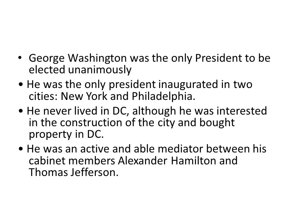 George Washington was the only President to be elected unanimously He was the only president inaugurated in two cities: New York and Philadelphia.