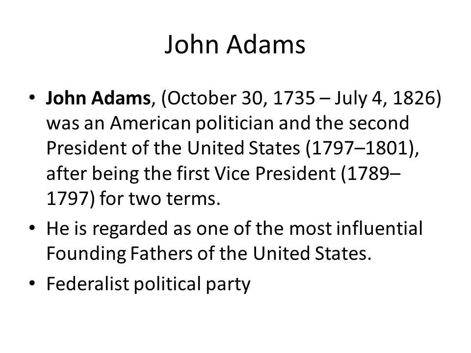 John Adams, (October 30, 1735 – July 4, 1826) was an American politician and the second President of the United States (1797–1801), after being the first Vice President (1789– 1797) for two terms.