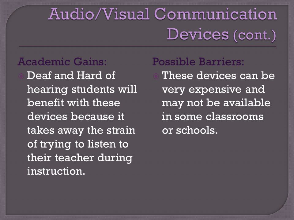 Academic Gains:  Deaf and Hard of hearing students will benefit with these devices because it takes away the strain of trying to listen to their teacher during instruction.