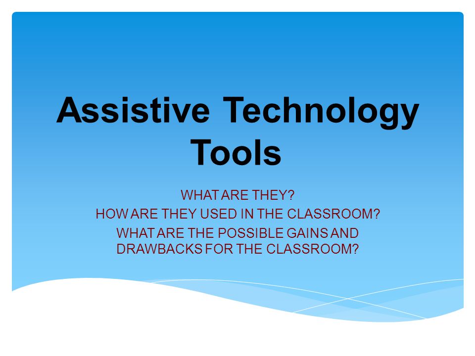 Assistive Technology Tools WHAT ARE THEY. HOW ARE THEY USED IN THE CLASSROOM.