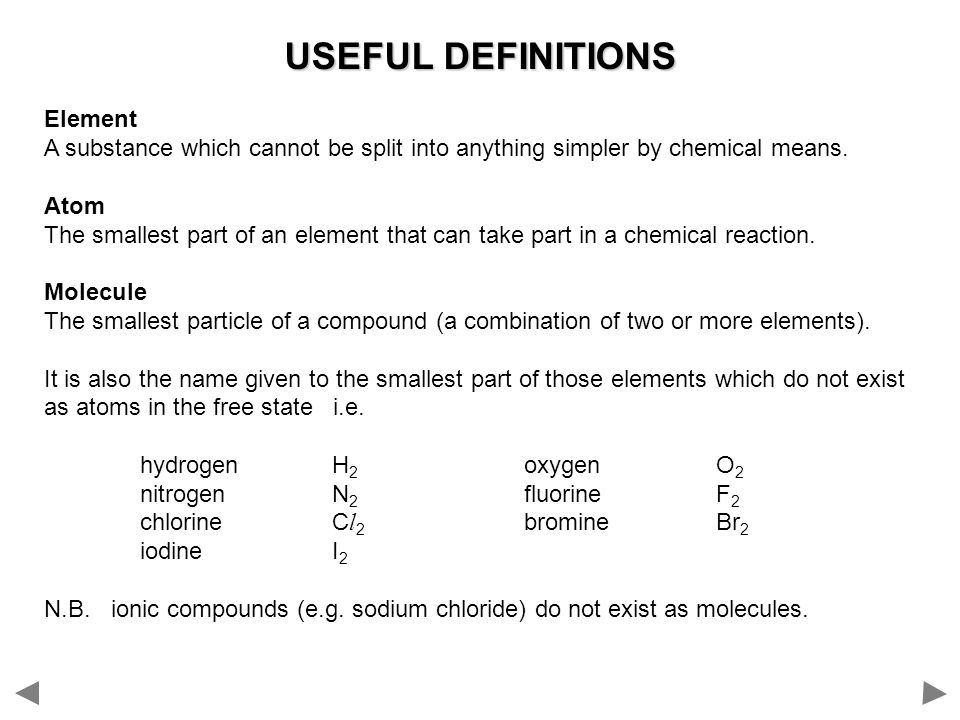 USEFUL DEFINITIONS Element A substance which cannot be split into anything simpler by chemical means.