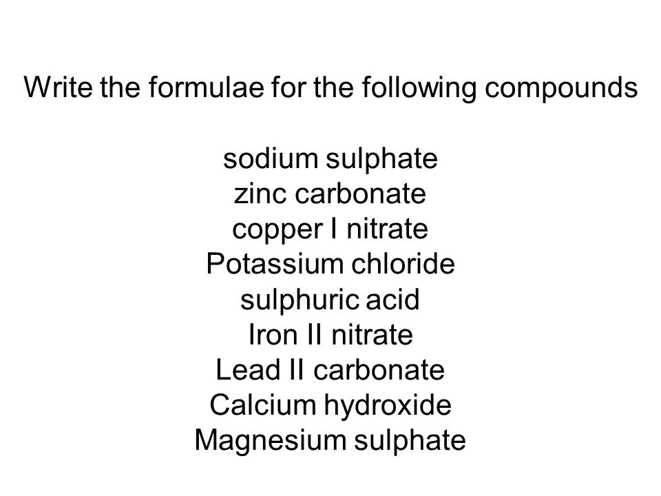 Write the formulae for the following compounds sodium sulphate zinc carbonate copper I nitrate Potassium chloride sulphuric acid Iron II nitrate Lead II carbonate Calcium hydroxide Magnesium sulphate