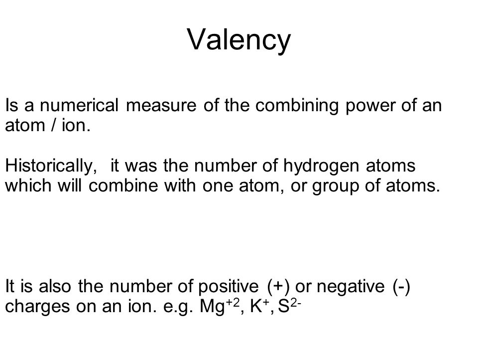 Valency Is a numerical measure of the combining power of an atom / ion.