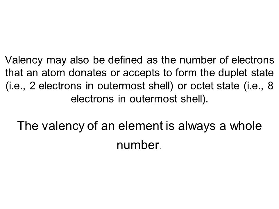 Valency may also be defined as the number of electrons that an atom donates or accepts to form the duplet state (i.e., 2 electrons in outermost shell) or octet state (i.e., 8 electrons in outermost shell).