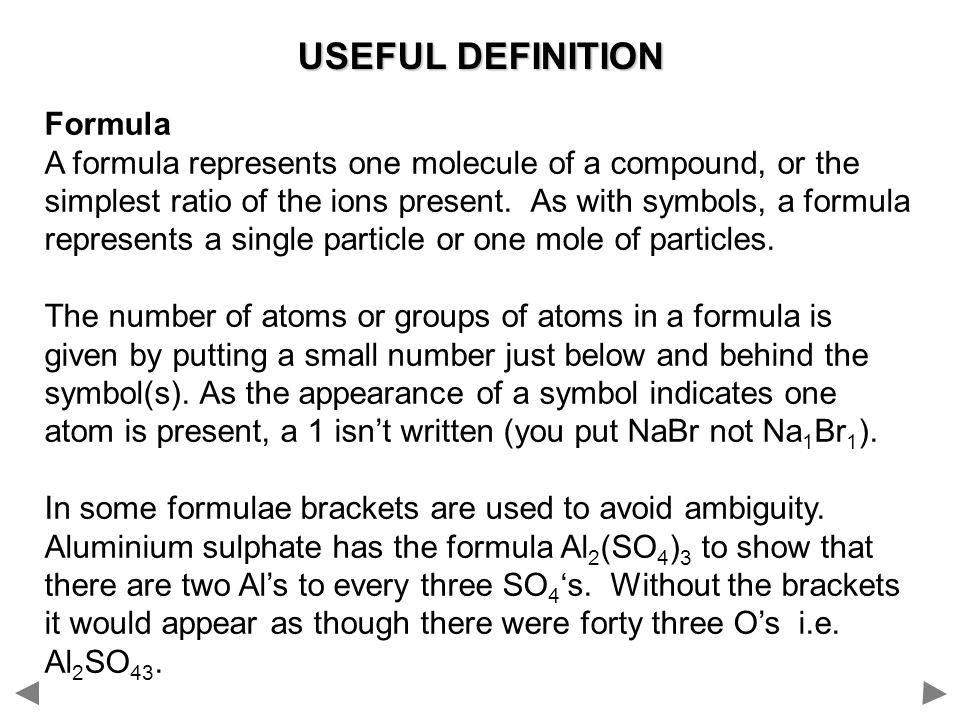 USEFUL DEFINITION Formula A formula represents one molecule of a compound, or the simplest ratio of the ions present.