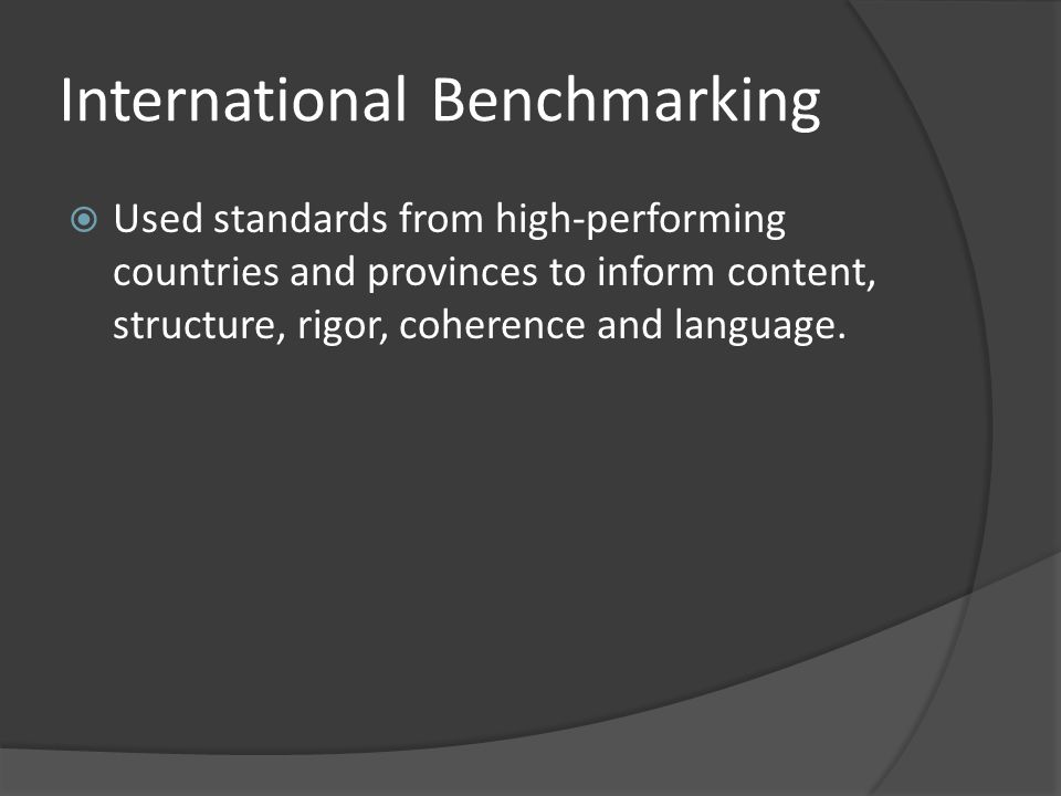International Benchmarking  Used standards from high-performing countries and provinces to inform content, structure, rigor, coherence and language.