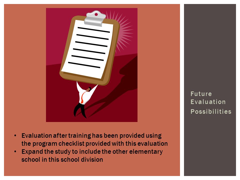 Future Evaluation Possibilities Evaluation after training has been provided using the program checklist provided with this evaluation Expand the study to include the other elementary school in this school division