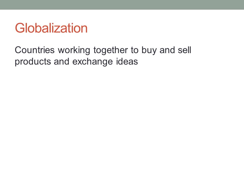 Globalization Countries working together to buy and sell products and exchange ideas