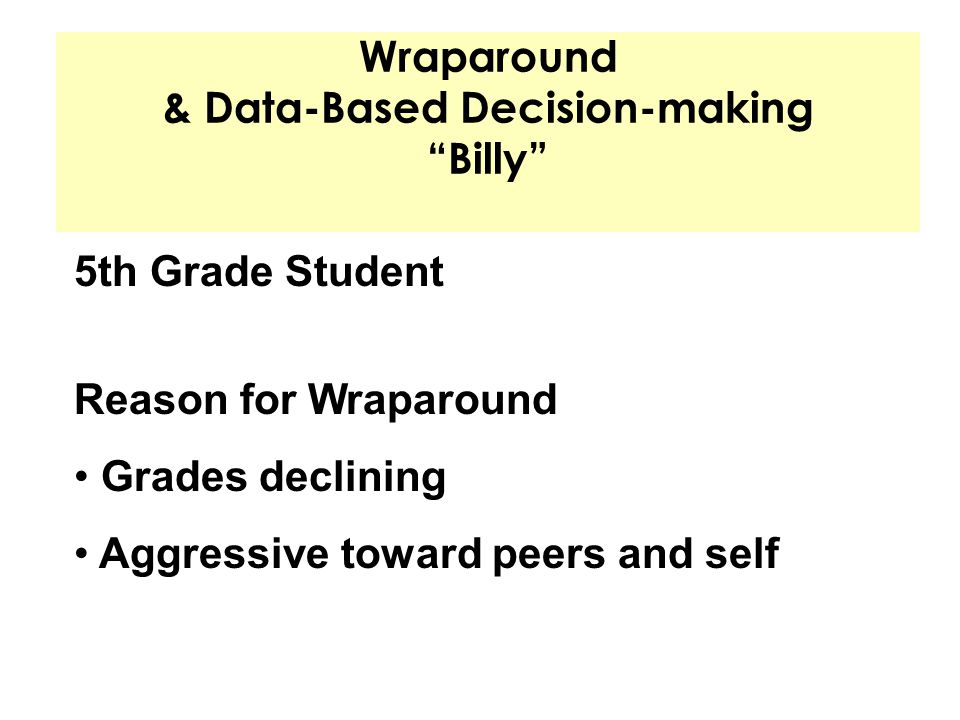 Wraparound & Data-Based Decision-making Billy 5th Grade Student Reason for Wraparound Grades declining Aggressive toward peers and self