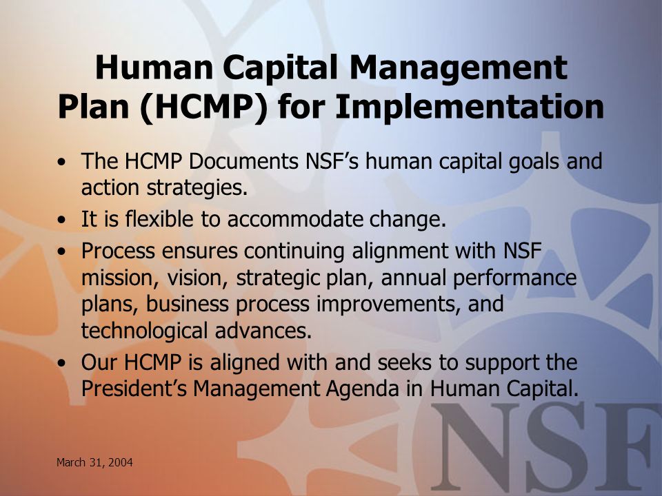 March 31, 2004 Human Capital Management Plan (HCMP) for Implementation The HCMP Documents NSF’s human capital goals and action strategies.