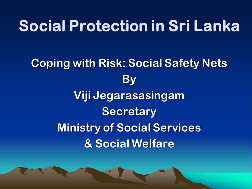 Social Protection in Sri Lanka Coping with Risk: Social Safety Nets By Viji Jegarasasingam Secretary Ministry of Social Services & Social Welfare
