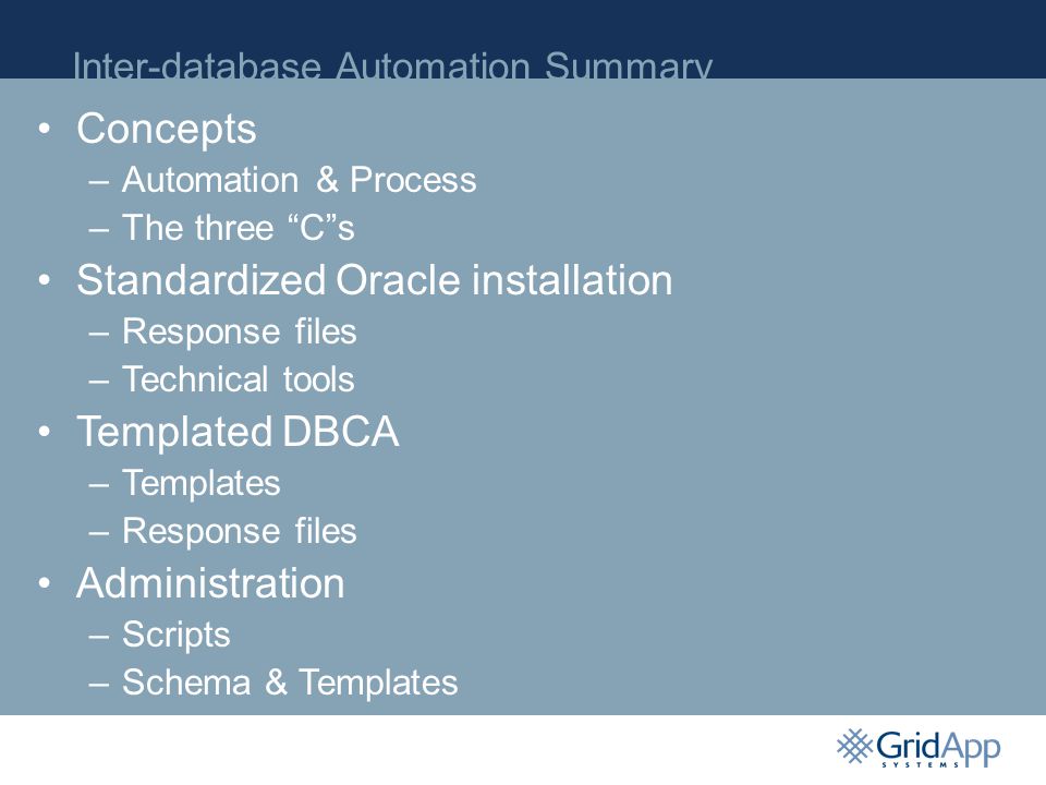 Inter-database Automation Summary Concepts –Automation & Process –The three C s Standardized Oracle installation –Response files –Technical tools Templated DBCA –Templates –Response files Administration –Scripts –Schema & Templates