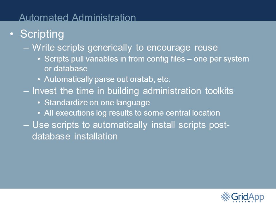 Automated Administration P Scripting –Write scripts generically to encourage reuse Scripts pull variables in from config files – one per system or database Automatically parse out oratab, etc.