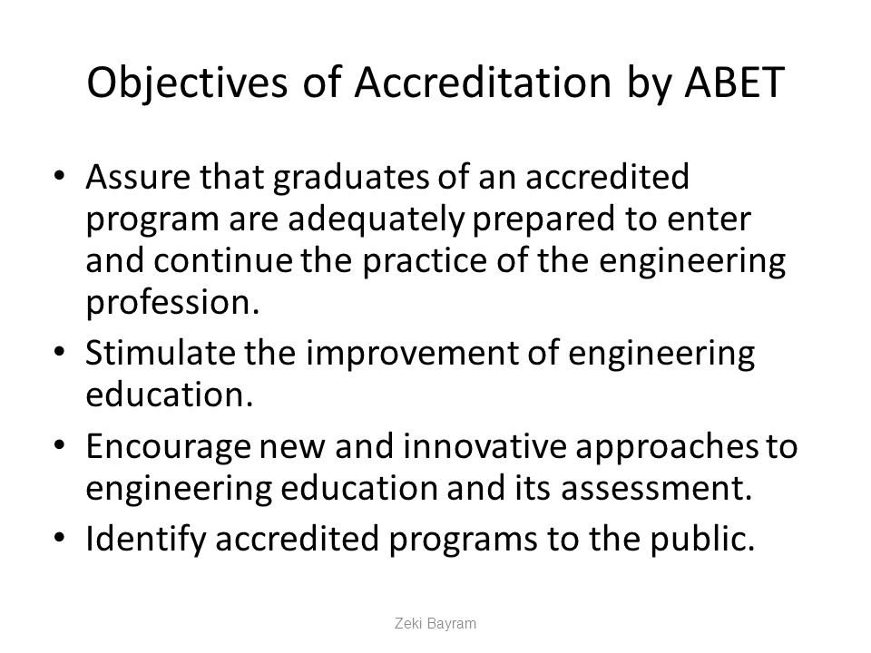 Objectives of Accreditation by ABET Assure that graduates of an accredited program are adequately prepared to enter and continue the practice of the engineering profession.
