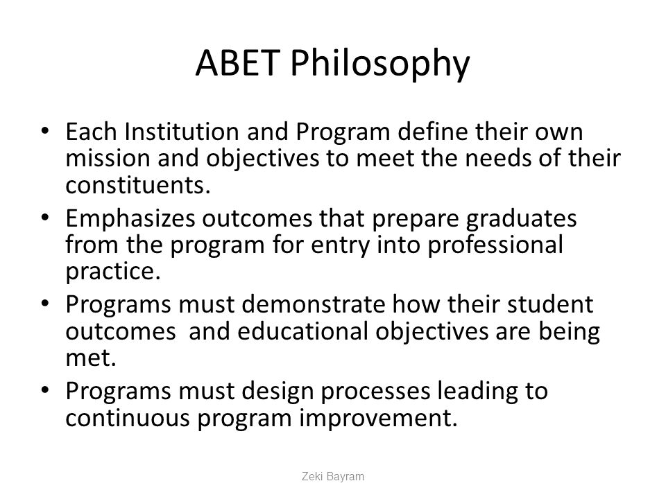 ABET Philosophy Each Institution and Program define their own mission and objectives to meet the needs of their constituents.