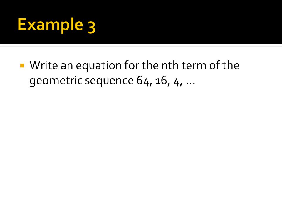  Write an equation for the nth term of the geometric sequence 64, 16, 4, …