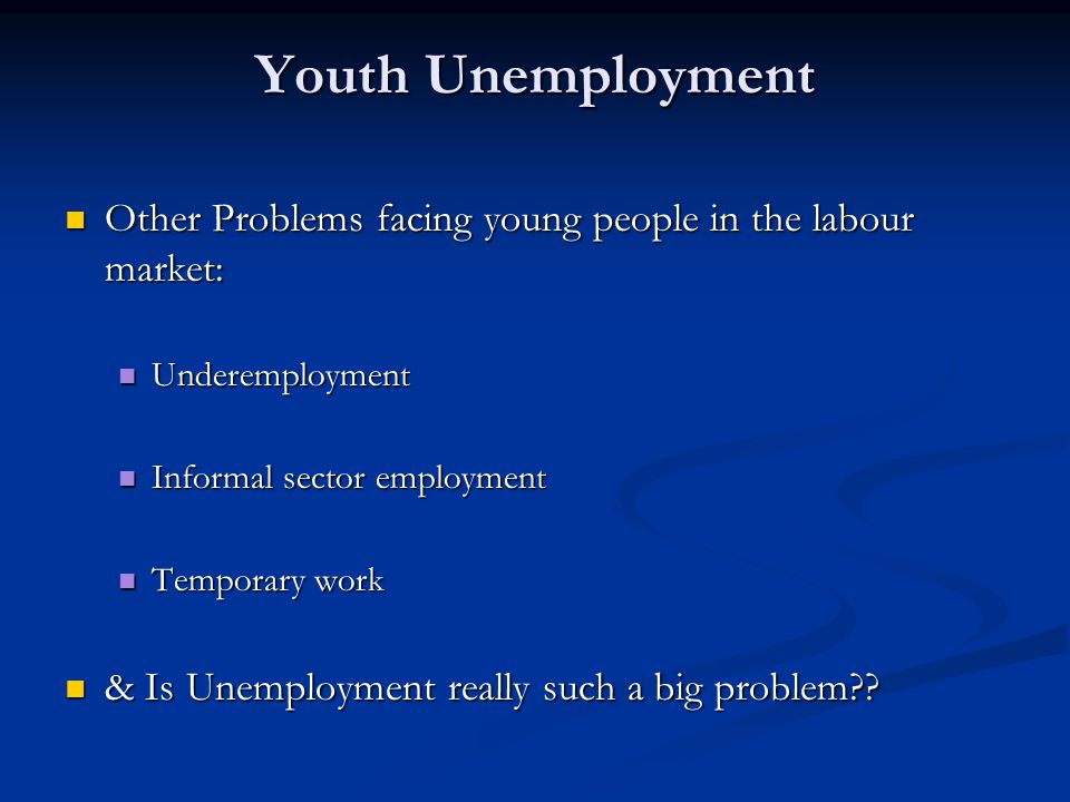Youth Unemployment Other Problems facing young people in the labour market: Other Problems facing young people in the labour market: Underemployment Underemployment Informal sector employment Informal sector employment Temporary work Temporary work & Is Unemployment really such a big problem .