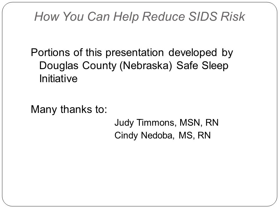 How You Can Help Reduce SIDS Risk Portions of this presentation developed by Douglas County (Nebraska) Safe Sleep Initiative Many thanks to: Judy Timmons, MSN, RN Cindy Nedoba, MS, RN