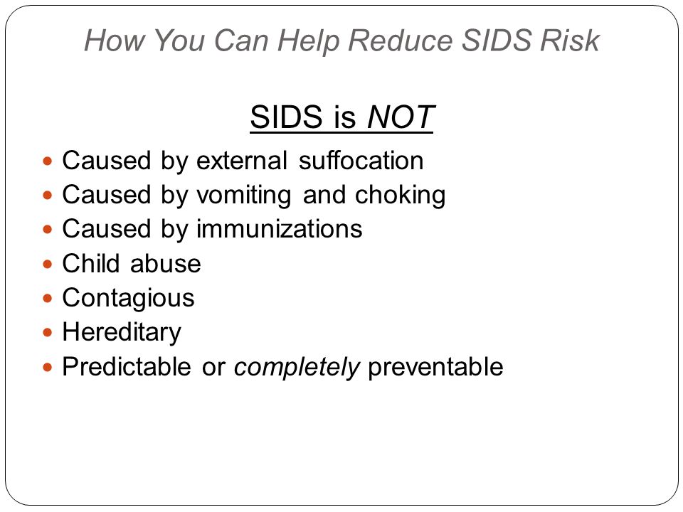 How You Can Help Reduce SIDS Risk SIDS is NOT Caused by external suffocation Caused by vomiting and choking Caused by immunizations Child abuse Contagious Hereditary Predictable or completely preventable