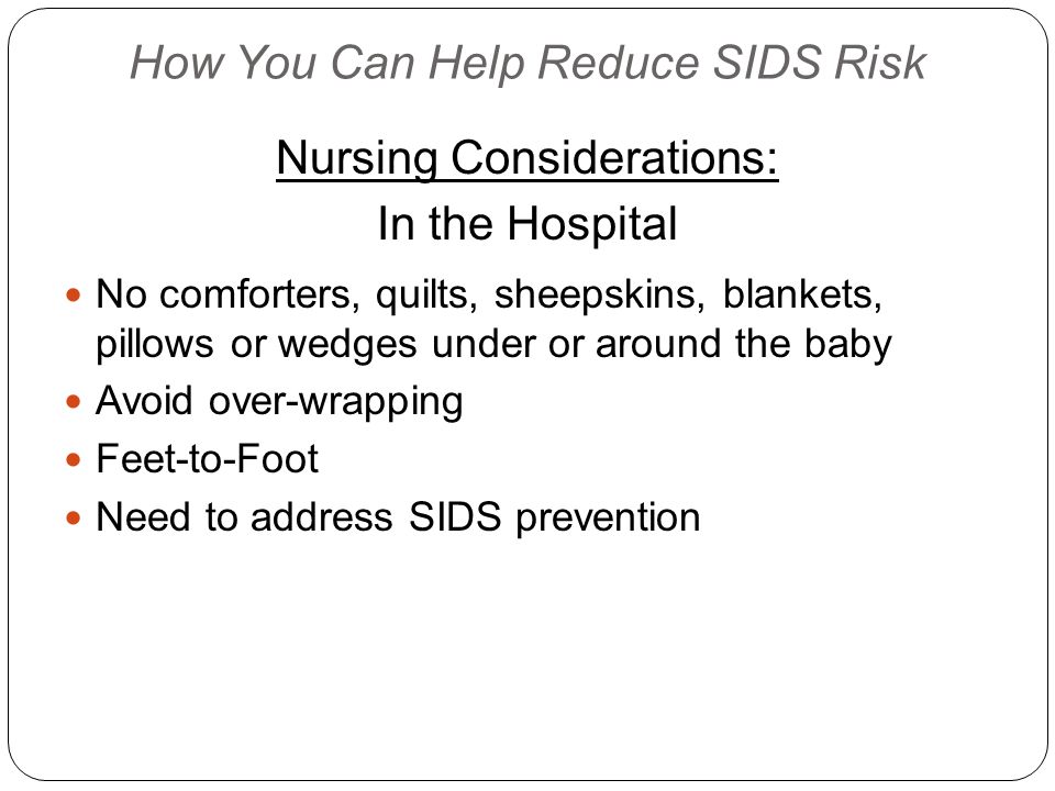 How You Can Help Reduce SIDS Risk Nursing Considerations: In the Hospital No comforters, quilts, sheepskins, blankets, pillows or wedges under or around the baby Avoid over-wrapping Feet-to-Foot Need to address SIDS prevention