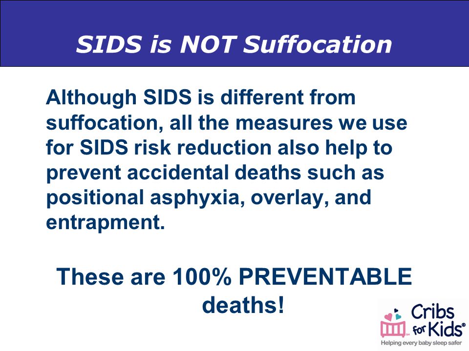 SIDS is NOT Suffocation Although SIDS is different from suffocation, all the measures we use for SIDS risk reduction also help to prevent accidental deaths such as positional asphyxia, overlay, and entrapment.
