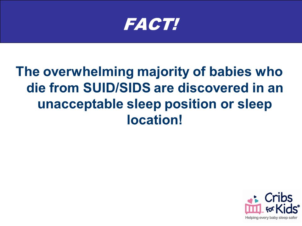The overwhelming majority of babies who die from SUID/SIDS are discovered in an unacceptable sleep position or sleep location.
