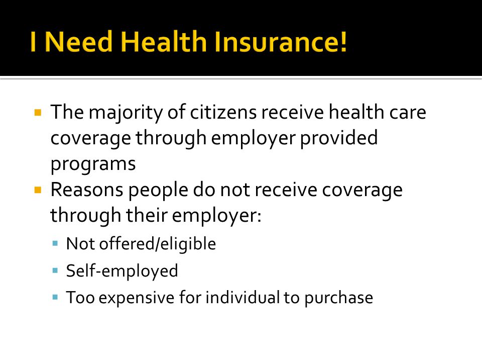  The majority of citizens receive health care coverage through employer provided programs  Reasons people do not receive coverage through their employer:  Not offered/eligible  Self-employed  Too expensive for individual to purchase