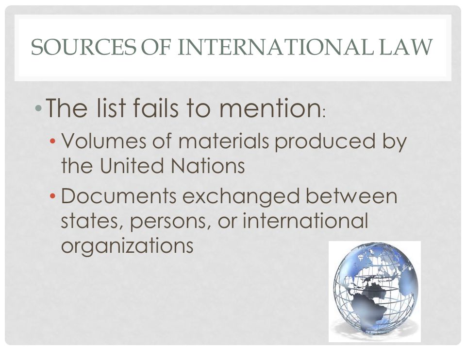 SOURCES OF INTERNATIONAL LAW The list fails to mention : Volumes of materials produced by the United Nations Documents exchanged between states, persons, or international organizations