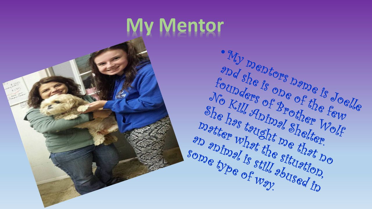 My mentors name is Joelle and she is one of the few founders of Brother Wolf No Kill Animal Shelter.