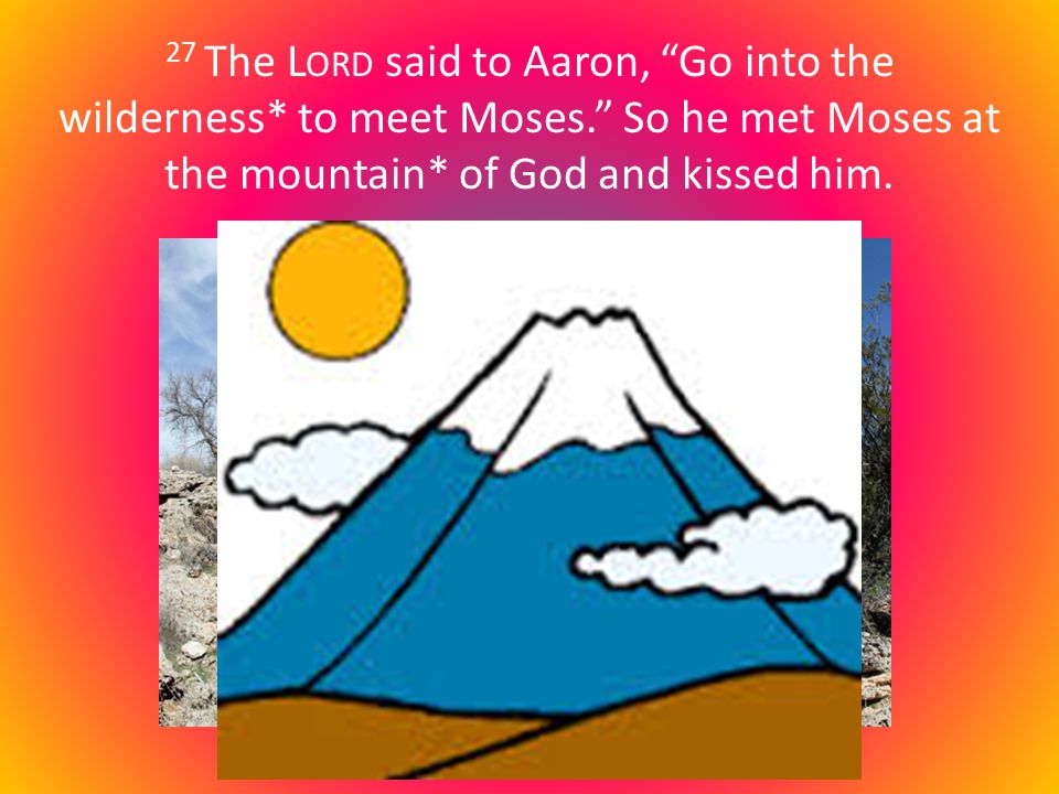 27 The L ORD said to Aaron, Go into the wilderness* to meet Moses. So he met Moses at the mountain* of God and kissed him.