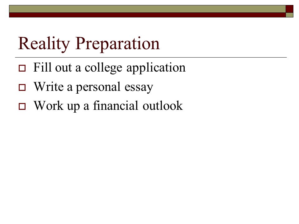 Reality Preparation  Fill out a college application  Write a personal essay  Work up a financial outlook